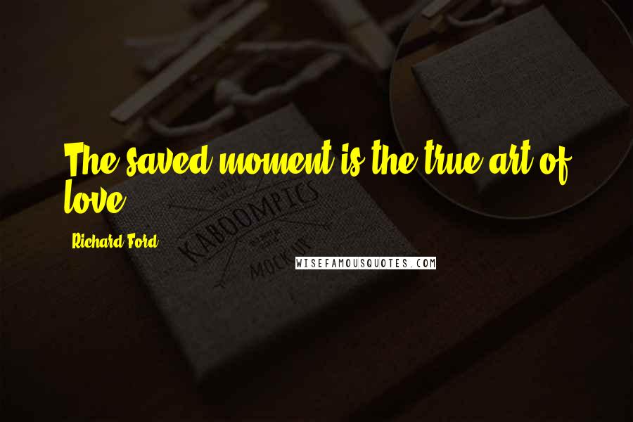 Richard Ford Quotes: The saved moment is the true art of love.