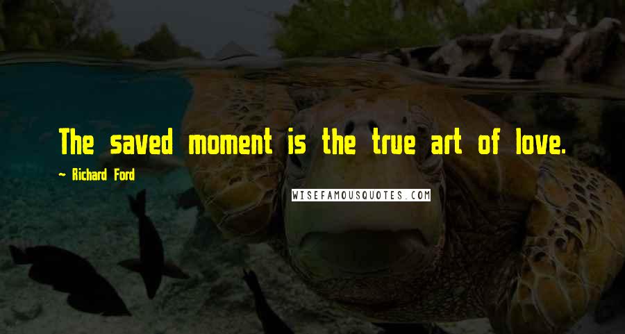 Richard Ford Quotes: The saved moment is the true art of love.