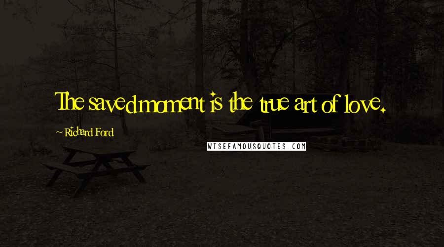 Richard Ford Quotes: The saved moment is the true art of love.