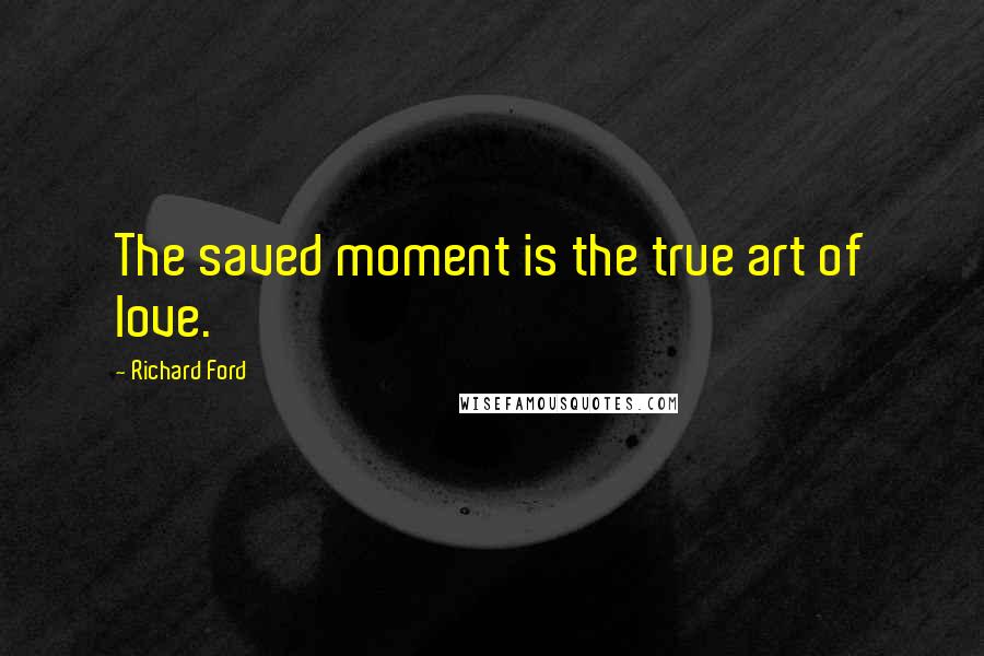 Richard Ford Quotes: The saved moment is the true art of love.