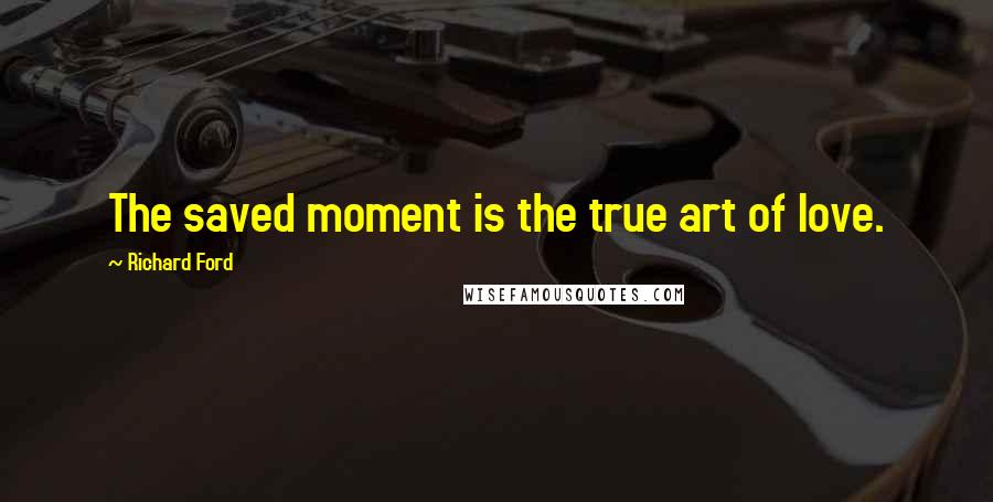 Richard Ford Quotes: The saved moment is the true art of love.