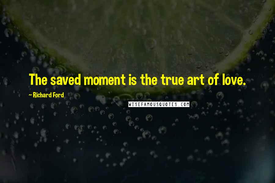 Richard Ford Quotes: The saved moment is the true art of love.