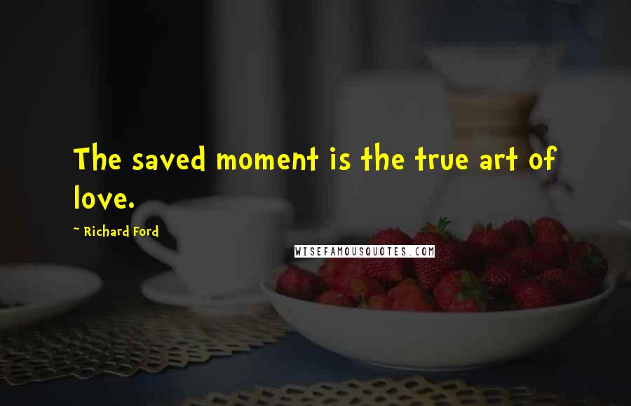 Richard Ford Quotes: The saved moment is the true art of love.