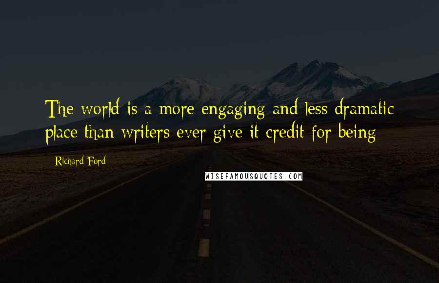 Richard Ford Quotes: The world is a more engaging and less dramatic place than writers ever give it credit for being