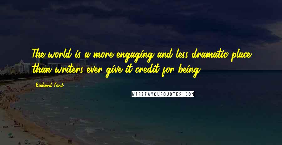 Richard Ford Quotes: The world is a more engaging and less dramatic place than writers ever give it credit for being