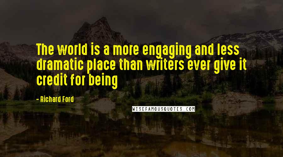 Richard Ford Quotes: The world is a more engaging and less dramatic place than writers ever give it credit for being