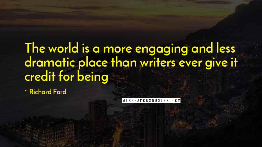 Richard Ford Quotes: The world is a more engaging and less dramatic place than writers ever give it credit for being