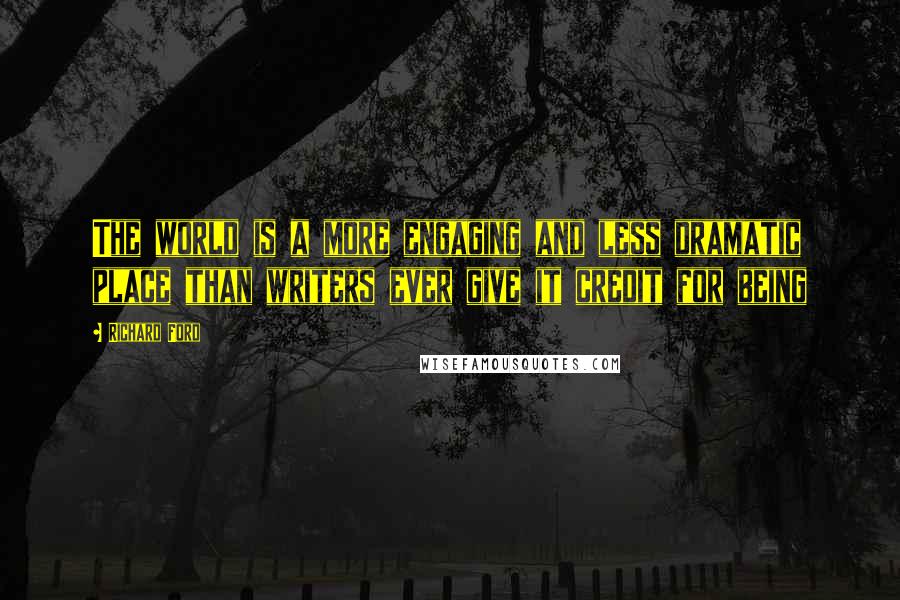 Richard Ford Quotes: The world is a more engaging and less dramatic place than writers ever give it credit for being