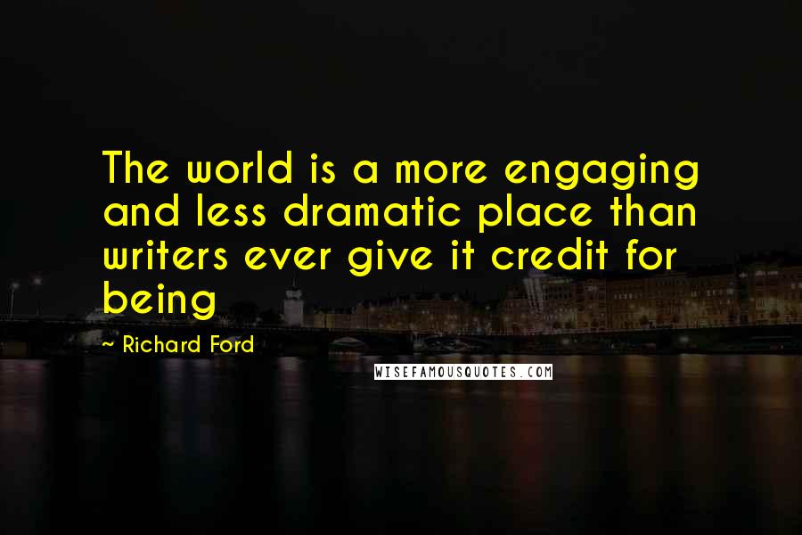 Richard Ford Quotes: The world is a more engaging and less dramatic place than writers ever give it credit for being