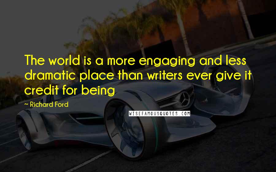 Richard Ford Quotes: The world is a more engaging and less dramatic place than writers ever give it credit for being