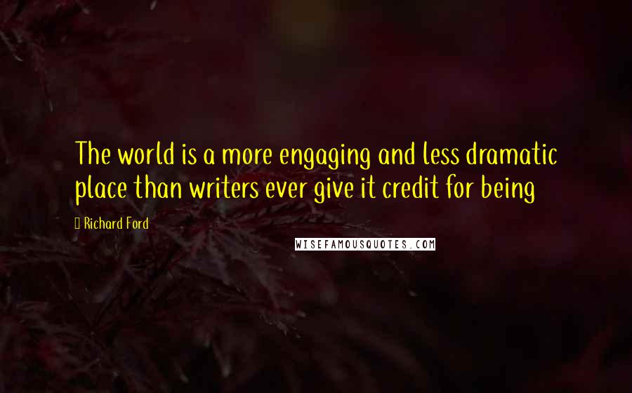 Richard Ford Quotes: The world is a more engaging and less dramatic place than writers ever give it credit for being