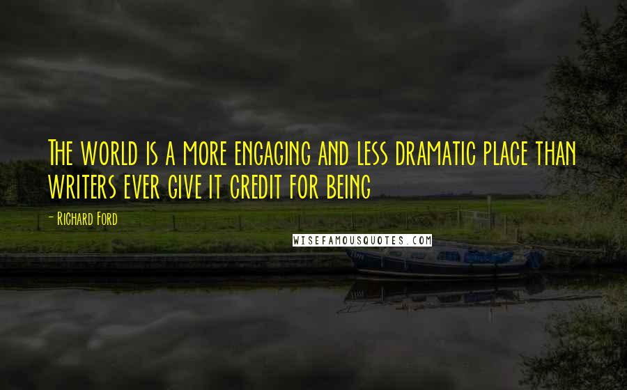 Richard Ford Quotes: The world is a more engaging and less dramatic place than writers ever give it credit for being