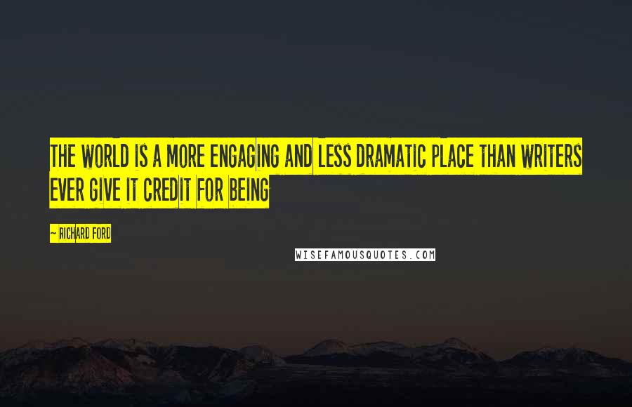 Richard Ford Quotes: The world is a more engaging and less dramatic place than writers ever give it credit for being