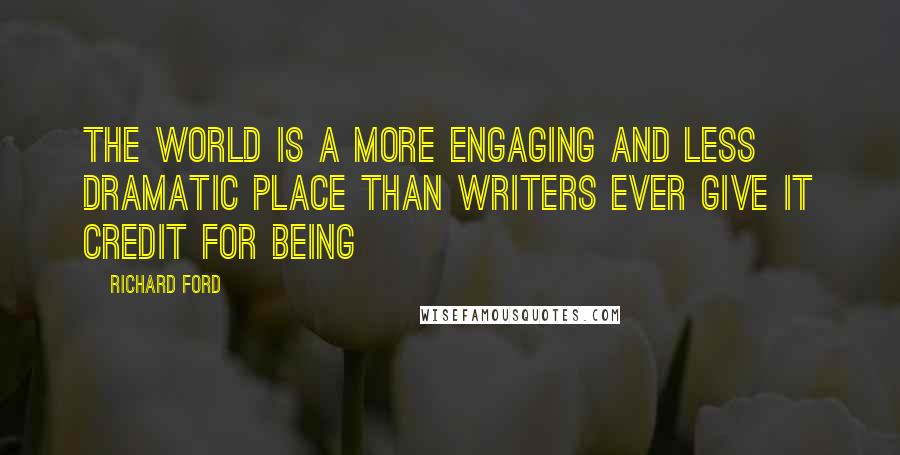 Richard Ford Quotes: The world is a more engaging and less dramatic place than writers ever give it credit for being