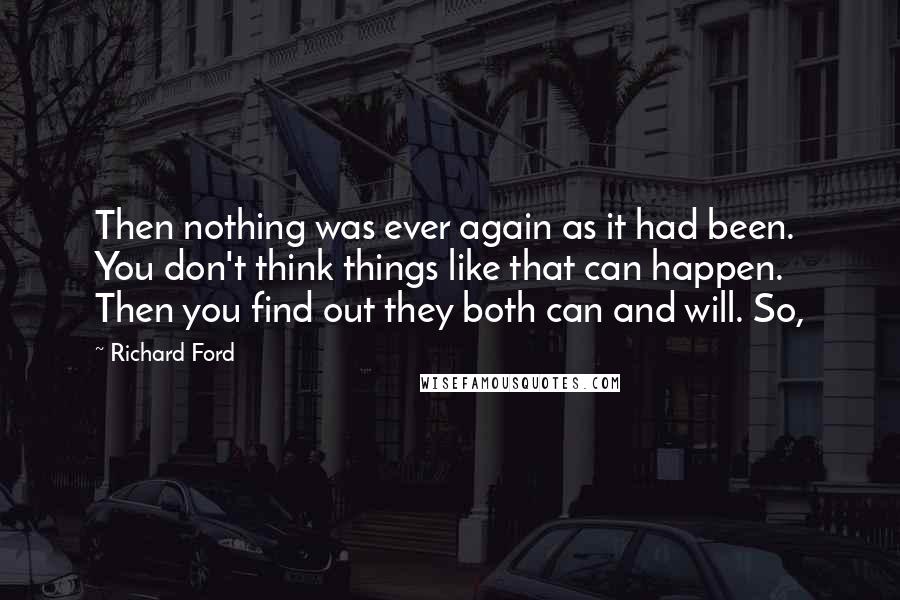 Richard Ford Quotes: Then nothing was ever again as it had been. You don't think things like that can happen. Then you find out they both can and will. So,