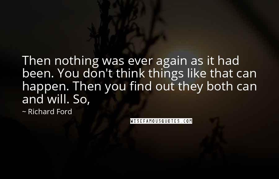 Richard Ford Quotes: Then nothing was ever again as it had been. You don't think things like that can happen. Then you find out they both can and will. So,