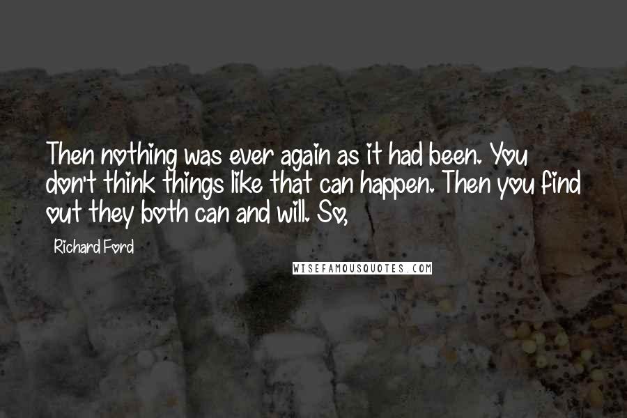 Richard Ford Quotes: Then nothing was ever again as it had been. You don't think things like that can happen. Then you find out they both can and will. So,