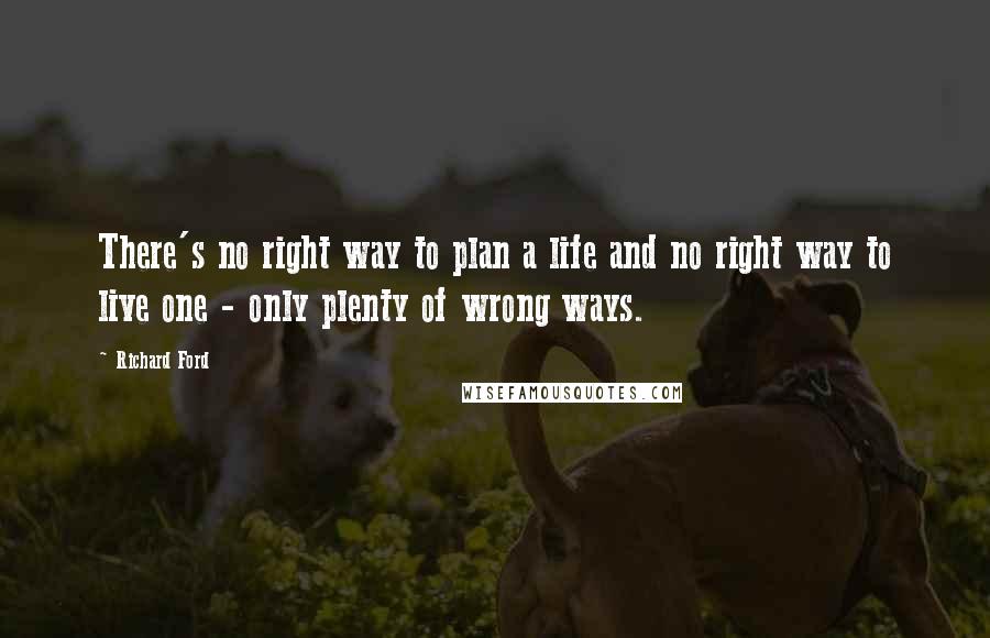Richard Ford Quotes: There's no right way to plan a life and no right way to live one - only plenty of wrong ways.
