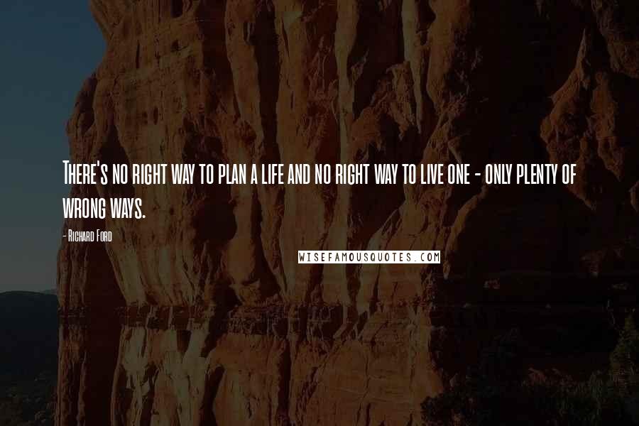 Richard Ford Quotes: There's no right way to plan a life and no right way to live one - only plenty of wrong ways.