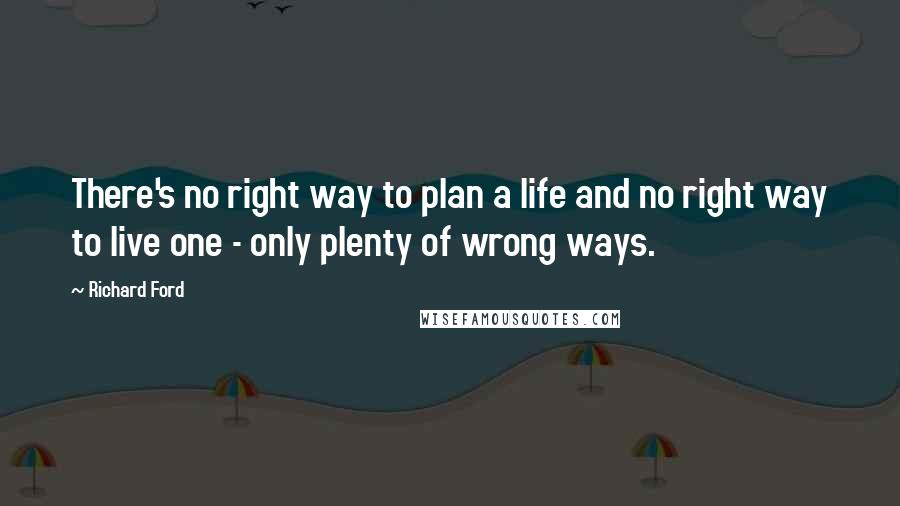 Richard Ford Quotes: There's no right way to plan a life and no right way to live one - only plenty of wrong ways.