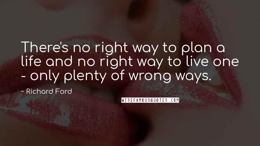 Richard Ford Quotes: There's no right way to plan a life and no right way to live one - only plenty of wrong ways.