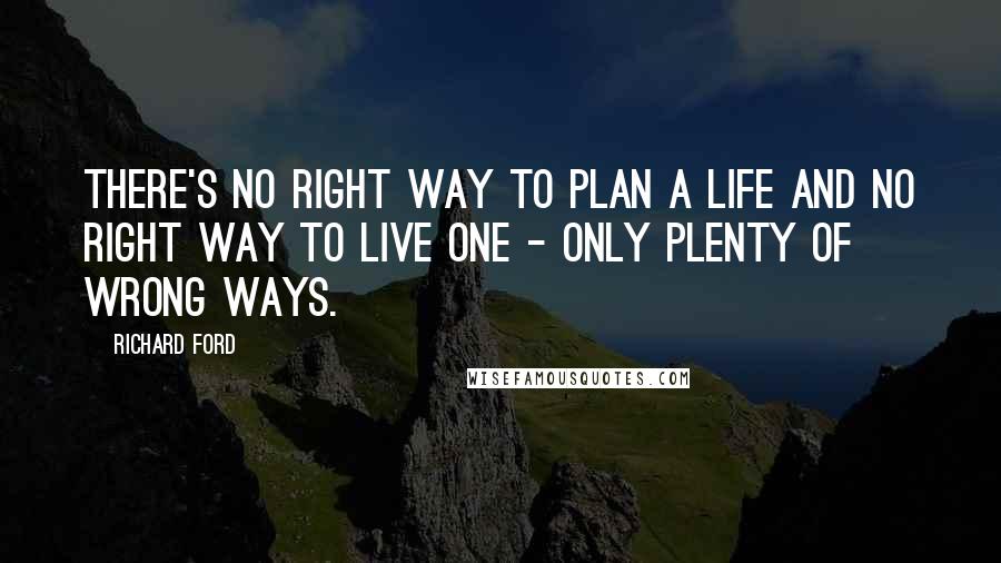 Richard Ford Quotes: There's no right way to plan a life and no right way to live one - only plenty of wrong ways.