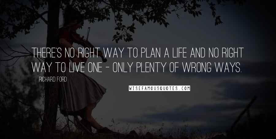 Richard Ford Quotes: There's no right way to plan a life and no right way to live one - only plenty of wrong ways.