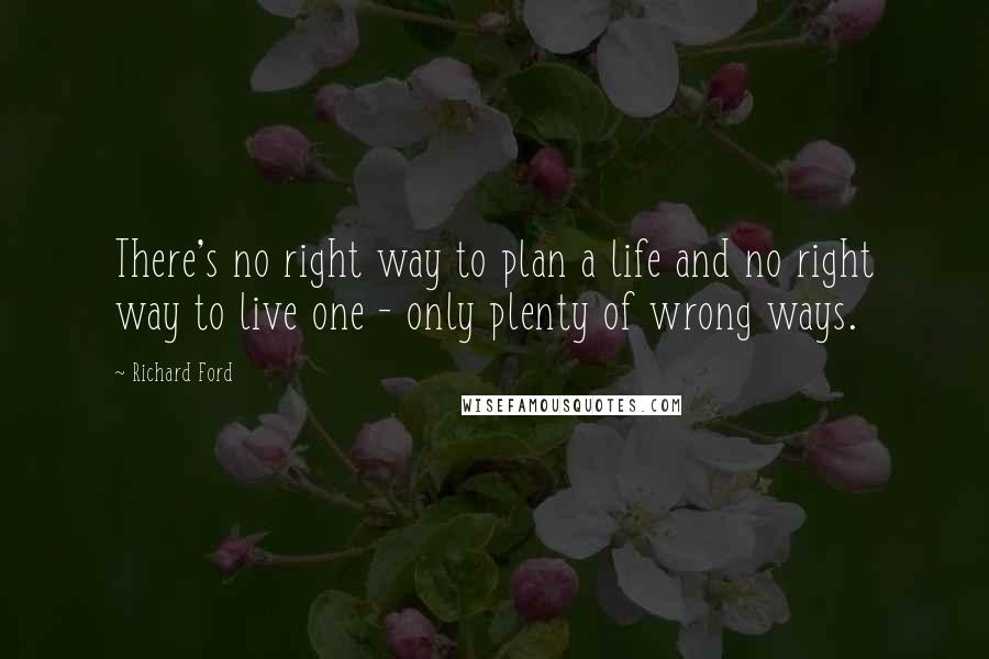 Richard Ford Quotes: There's no right way to plan a life and no right way to live one - only plenty of wrong ways.