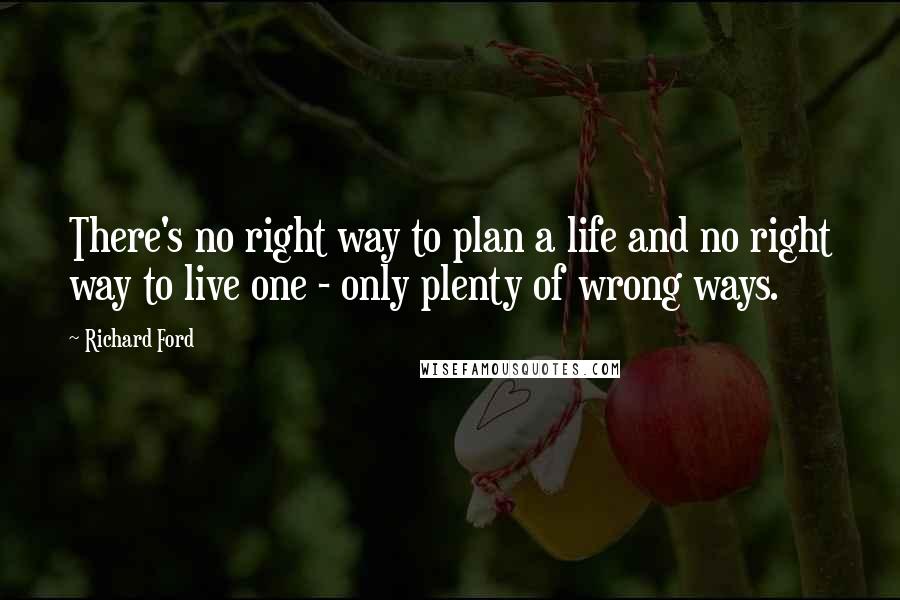 Richard Ford Quotes: There's no right way to plan a life and no right way to live one - only plenty of wrong ways.