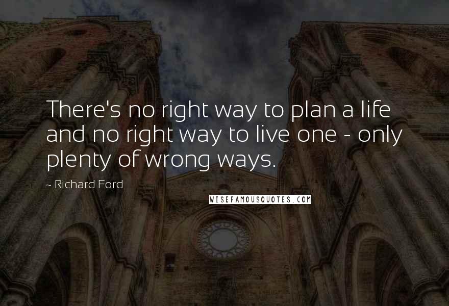 Richard Ford Quotes: There's no right way to plan a life and no right way to live one - only plenty of wrong ways.