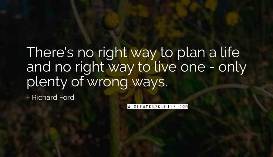 Richard Ford Quotes: There's no right way to plan a life and no right way to live one - only plenty of wrong ways.