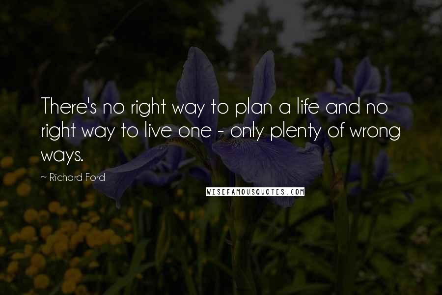 Richard Ford Quotes: There's no right way to plan a life and no right way to live one - only plenty of wrong ways.