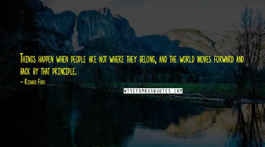 Richard Ford Quotes: Things happen when people are not where they belong, and the world moves forward and back by that principle.