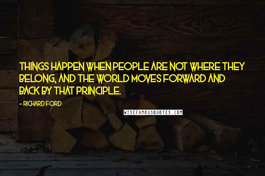 Richard Ford Quotes: Things happen when people are not where they belong, and the world moves forward and back by that principle.