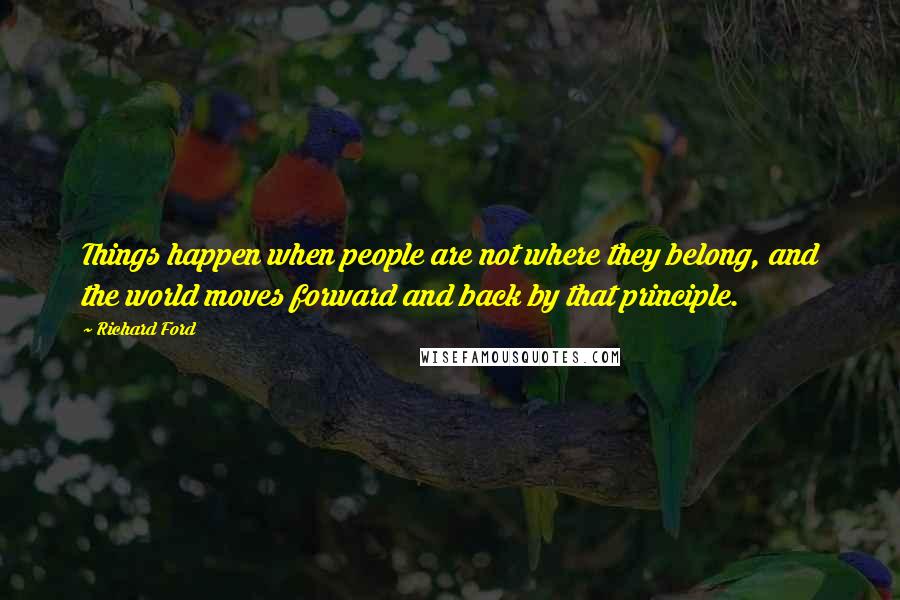 Richard Ford Quotes: Things happen when people are not where they belong, and the world moves forward and back by that principle.