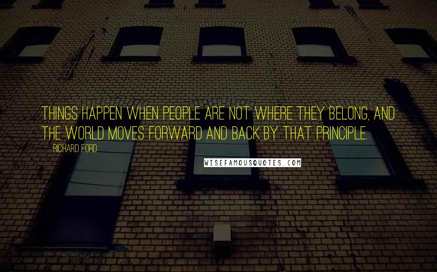 Richard Ford Quotes: Things happen when people are not where they belong, and the world moves forward and back by that principle.