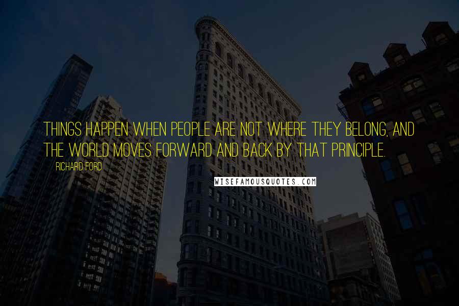 Richard Ford Quotes: Things happen when people are not where they belong, and the world moves forward and back by that principle.