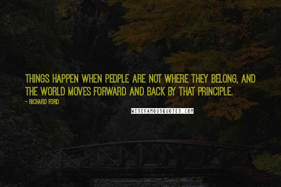 Richard Ford Quotes: Things happen when people are not where they belong, and the world moves forward and back by that principle.