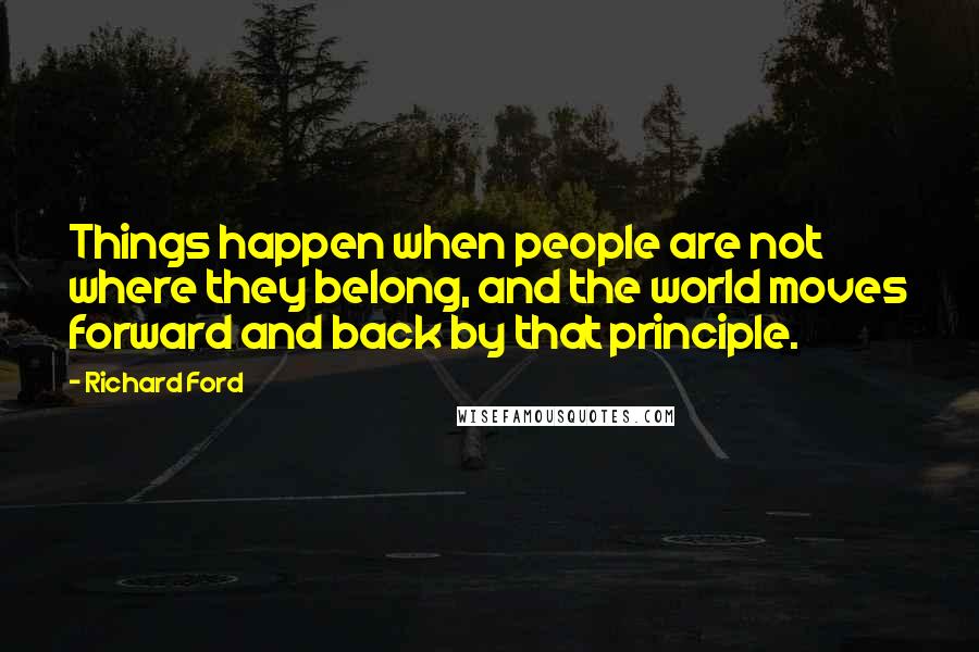 Richard Ford Quotes: Things happen when people are not where they belong, and the world moves forward and back by that principle.
