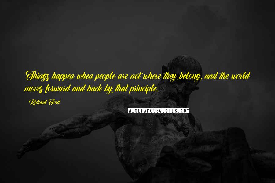 Richard Ford Quotes: Things happen when people are not where they belong, and the world moves forward and back by that principle.