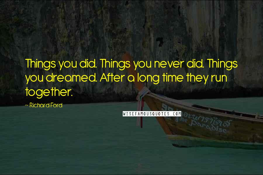 Richard Ford Quotes: Things you did. Things you never did. Things you dreamed. After a long time they run together.