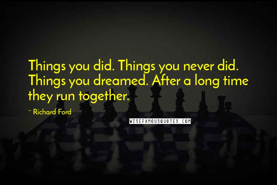 Richard Ford Quotes: Things you did. Things you never did. Things you dreamed. After a long time they run together.