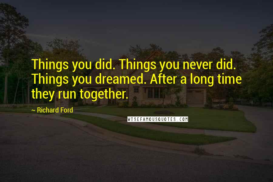 Richard Ford Quotes: Things you did. Things you never did. Things you dreamed. After a long time they run together.