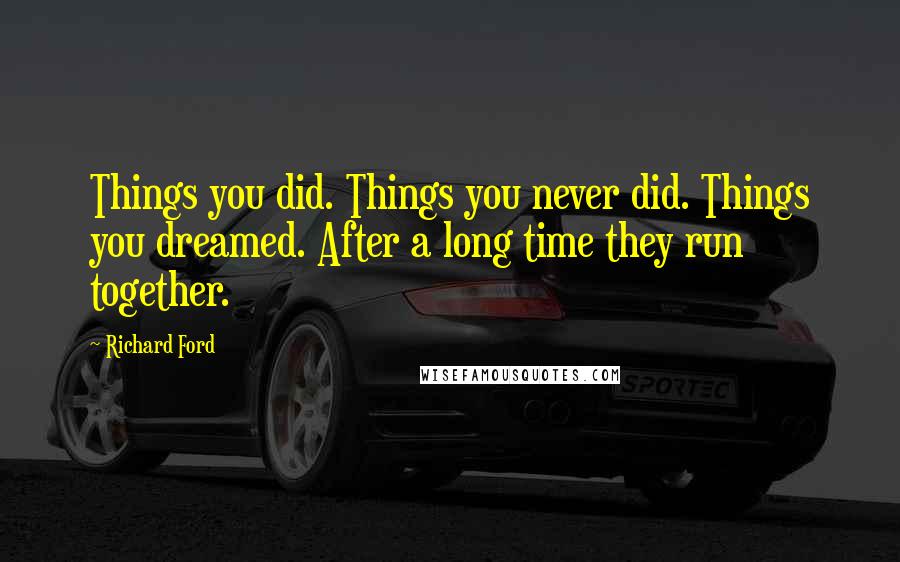 Richard Ford Quotes: Things you did. Things you never did. Things you dreamed. After a long time they run together.