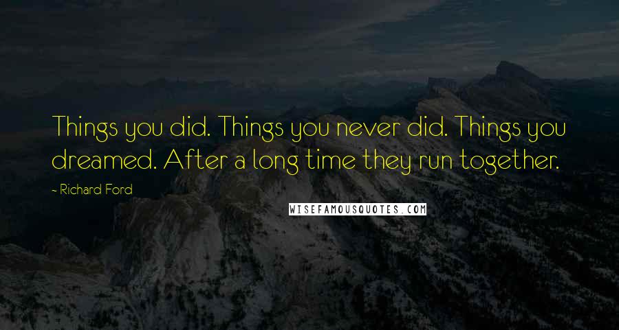 Richard Ford Quotes: Things you did. Things you never did. Things you dreamed. After a long time they run together.