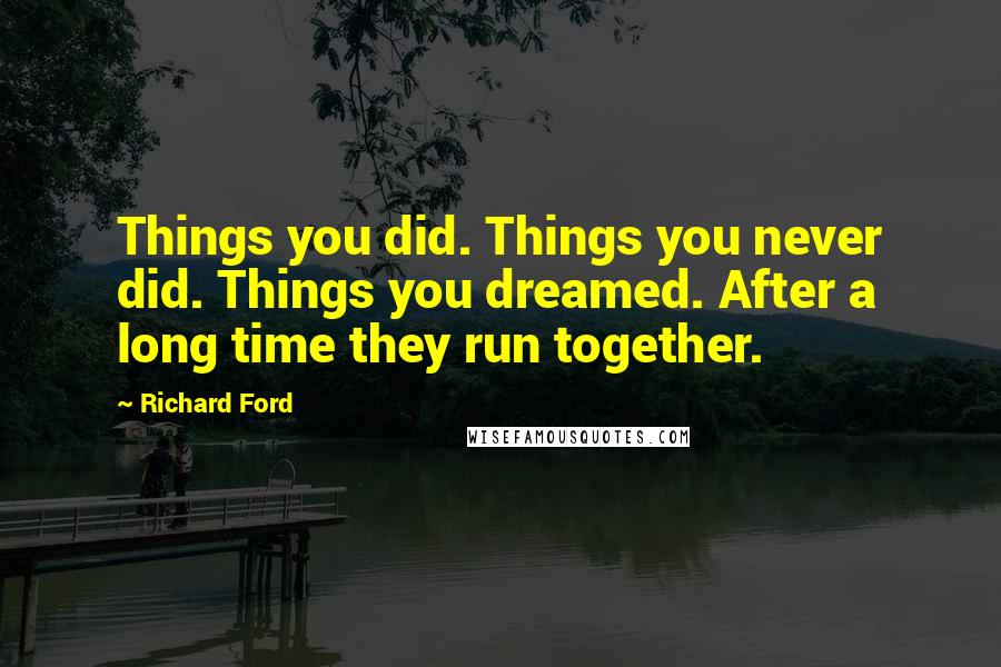 Richard Ford Quotes: Things you did. Things you never did. Things you dreamed. After a long time they run together.