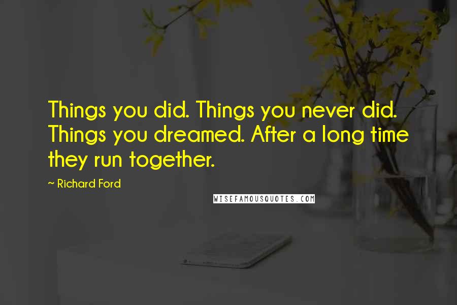 Richard Ford Quotes: Things you did. Things you never did. Things you dreamed. After a long time they run together.