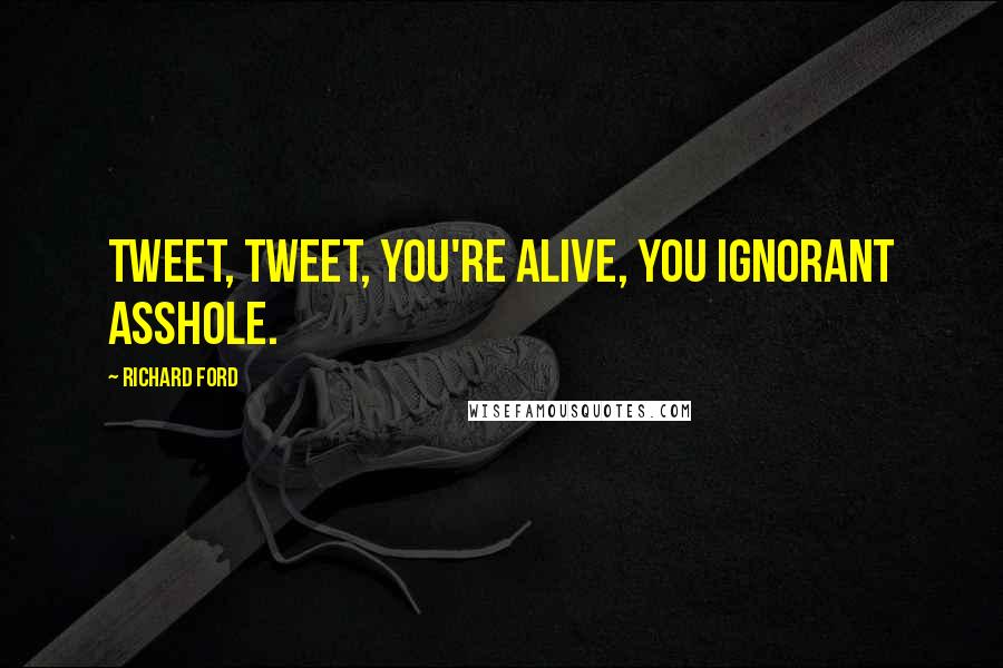 Richard Ford Quotes: Tweet, tweet, you're alive, you ignorant asshole.