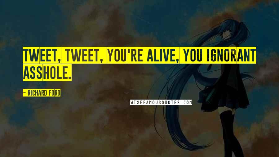 Richard Ford Quotes: Tweet, tweet, you're alive, you ignorant asshole.