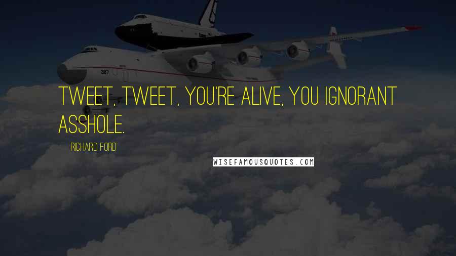 Richard Ford Quotes: Tweet, tweet, you're alive, you ignorant asshole.